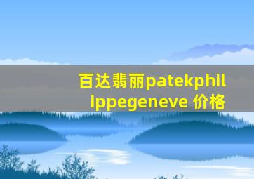 百达翡丽patekphilippegeneve 价格